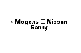  › Модель ­ Nissan Sanny
